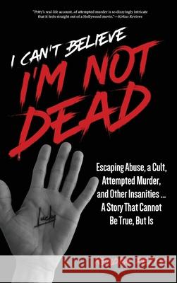 I Can\'t Believe I\'m Not Dead: Escaping Abuse, a Cult, Attempted Murder and Other Insanities...A Story That Cannot Be True, But Is Kendra Petty 9781952491559