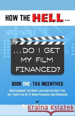 HOW THE HELL... Do I Get My Film Financed?: Book One: TAX INCENTIVES: How Choosing The Right Location Can Help You Get Your Film Or TV Show Financed A Ricky Margolis 9781952495021