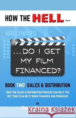 HOW THE HELL... Do I Get My Film Financed?: Book Two: SALES & DISTRIBUTION: How The Sales And Distribution Process Can Help You Get Your Film Or TV Sh Ricky Margolis 9781952495038