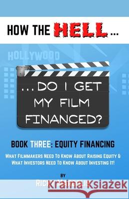 HOW THE HELL... Do I Get My Film Financed?: Book Three: EQUITY FINANCING: What Filmmakers Need To Know About Raising Equity & What Investors Need To K Ricky Margolis 9781952495045