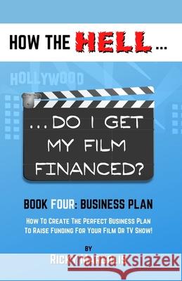 HOW THE HELL... Do I Get My Film Financed?: Book Four: BUSINESS PLAN: How To Create The Perfect Business Plan To Raise Funding For Your Film Or TV Sho Ricky Margolis 9781952495052