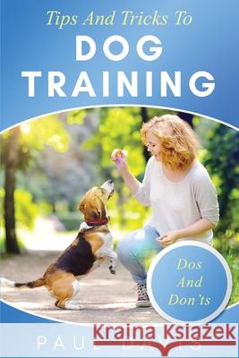 Tips and Tricks to Dog Training A How-To Set of Tips and Techniques for Different Species of Dogs: Based on Real Experiences and Cases Paul Davis 9781952502088
