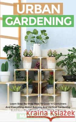 Urban Gardening: Learn Step-By-Step How To Grow In Container And Everything About Balcony And Vertical Gardening. Build Your Own Garden Matt Mitchell 9781952502217