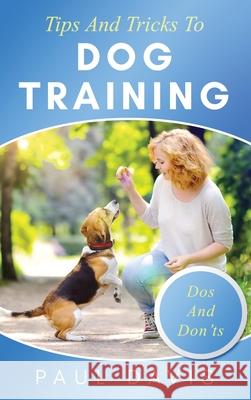 Tips and Tricks to Dog Training A How-To Set of Tips and Techniques for Different Species of Dogs: Based on Real Experiences and Cases Paul Davis 9781952502422