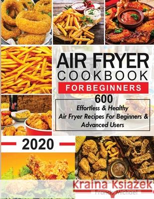 Air Fryer Cookbook for Beginners: 600 Effortless & Healthy Air Fryer Recipes for Beginners & Advanced Users: 600 Effortless & Healthy Air Fryer Recipes for Beginners & Advanced User Francis Michael 9781952504112 Francis Michael Publishing Company