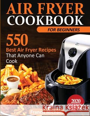 Air Fryer Cookbook for Beginners: 550 Best Air Fryer Recipes That Anyone Can Cook Francis Michael 9781952504129
