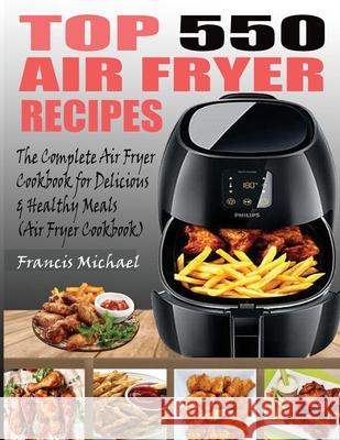 Top 550 Air Fryer Recipes: The Complete Air Fryer Recipes Cookbook for Easy, Delicious and Healthy Meals (Air Fryer Cookbook) Francis Michael 9781952504365 Francis Michael Publishing Company