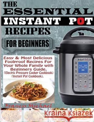 The Essential Instant Pot Recipes for Beginners: Easy & Most Delicious Foolproof Recipes For Your Whole Family With Beginner Guide (Electric Pressure Francis Michael 9781952504389