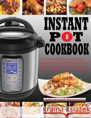 Instant Pot Cookbook: The Essential Electric Pressure Cooker Recipes Cookbook with Delicious & Healthy Meals for Smart People (Electric Pres Michael Francis 9781952504532