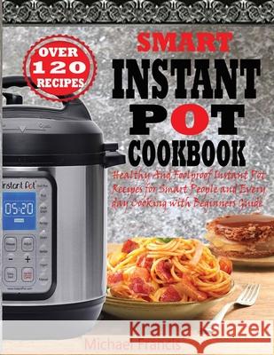 Smart Instant Pot Cookbook: Healthy And Foolproof Instant Pot Recipes for Smart People And Everyday Cooking with Beginners Guide Michael Francis 9781952504556 Francis Michael Publishing Company