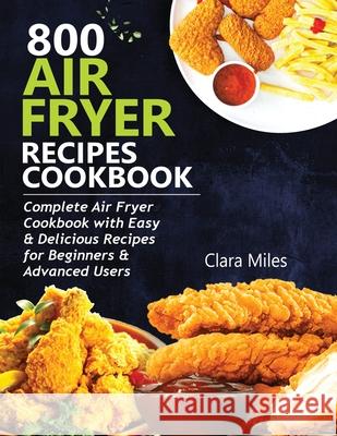 800 Air Fryer Recipes Cookbook: Complete Air Fryer Cookbook with Easy & Delicious Recipes for Beginners & Advanced Users Clara Miles 9781952504617