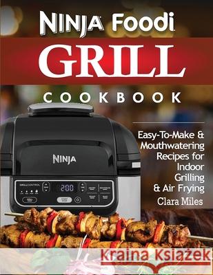 Ninja Foodi Grill Cookbook: Easy-To-Make & Mouthwatering Recipes For Indoor Grilling & Air Frying Clara Miles 9781952504778