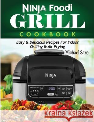 Ninja Foodi Grill Cookbook: Easy & Delicious Recipes For Indoor Grilling & Air Frying Michael Saxe 9781952504785 Francis Michael Publishing Company