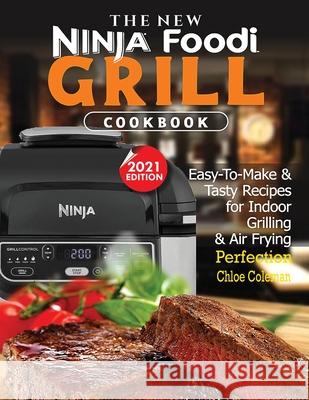 The New Ninja Foodi Grill Cookbook: Easy-To-Make & Tasty Recipes For Indoor Grilling & Air Frying Perfection (2021 EDITION) Chloe Coleman 9781952504914 Francis Michael Publishing Company