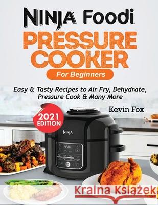 Ninja Foodi Pressure Cooker for Beginners: Easy & Tasty Recipes to Air Fry, Dehydrate, Pressure Cook & Many More Kevin Fox 9781952504938 Francis Michael Publishing Company