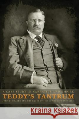 Teddy's Tantrum: John D. Weaver and the Exoneration of the 25th Infantry, A Case Study in Empire and Narrative Tom Durwood 9781952520082 Empire Studies Press