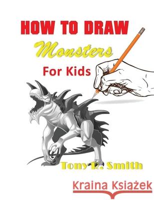 How to Draw Monsters for Kids: Step by Step Techniques 100 Pages Tony R. Smith 9781952524066 Smith Show Media Group