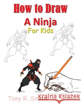 How to Draw A Ninja for Kids: Step by Step Guide Tony R. Smith 9781952524158