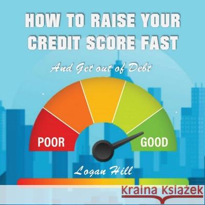 How to Raise your Credit Score Fast And Get out of Debt Logan Hill 9781952524226 S.S. Publishing
