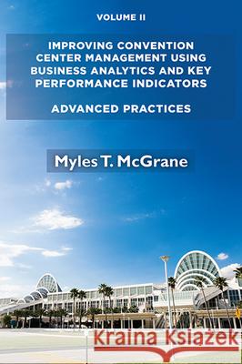 Improving Convention Center Management Using Business Analytics and Key Performance Indicators, Volume II: Advanced Practices Myles T. McGrane 9781952538063 Business Expert Press