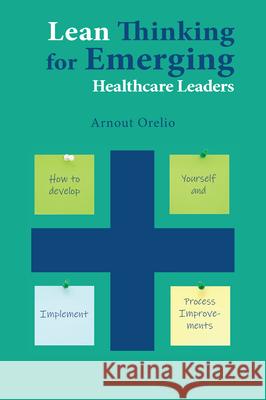 Lean Thinking for Emerging Healthcare Leaders: How to Develop Yourself and Implement Process Improvements Arnout Orelio 9781952538308 Business Expert Press