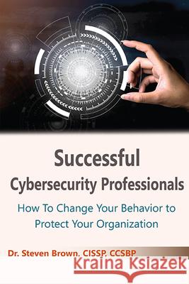 Successful Cybersecurity Professionals: How To Change Your Behavior to Protect Your Organization Steven Brown 9781952538421