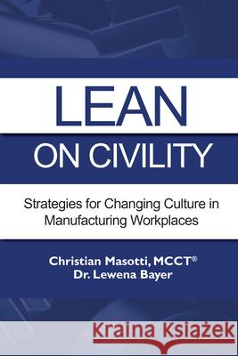 Lean on Civility: Strategies for Changing Culture in Manufacturing Workplaces Christian Masotti Lewena Bayer 9781952538803 Business Expert Press