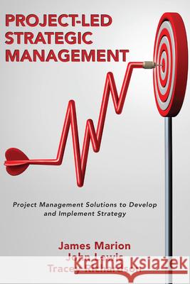 Project-Led Strategic Management: Project Management Solutions to Develop and Implement Strategy James Marion John Lewis Tracey Richardson 9781952538896 Business Expert Press