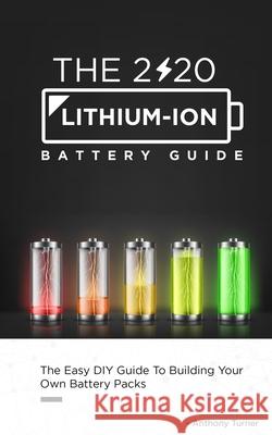 The 2020 Lithium-Ion Battery Guide: The Easy DIY Guide To Building Your Own Battery Packs Anthony Turner 9781952545078 