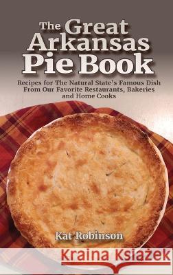 The Great Arkansas Pie Book: Recipes for The Natural State's Famous Dish From Our Favorite Restaurants, Bakeries and Home Cooks Kat Robinson   9781952547140 Tonti Press