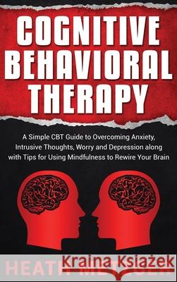Cognitive Behavioral Therapy: A Simple CBT Guide to Overcoming Anxiety, Intrusive Thoughts, Worry and Depression along with Tips for Using Mindfulne Heath Metzger 9781952559006 Franelty Publications