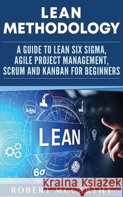 Lean Methodology: A Guide to Lean Six Sigma, Agile Project Management, Scrum and Kanban for Beginners Robert McCarthy 9781952559044 Franelty Publications