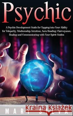 Psychic: A Psychic Development Guide for Tapping into Your Ability for Telepathy, Mediumship, Intuition, Aura Reading, Clairvoy Mari Silva 9781952559051 Franelty Publications