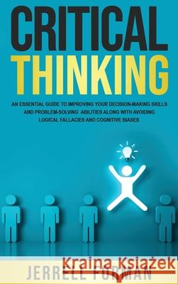 Critical Thinking: An Essential Guide to Improving Your Decision-Making Skills and Problem-Solving Abilities along with Avoiding Logical Jerrell Forman 9781952559112