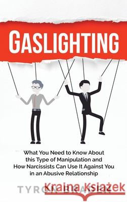 Gaslighting: What You Need to Know About this Type of Manipulation and How Narcissists Can Use It Against You in an Abusive Relatio Tyron Braden 9781952559150