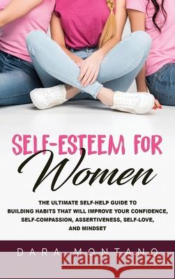 Self-Esteem for Women: The Ultimate Self-Help Guide to Build Habits that Will Improve Your Confidence, Self-Compassion, Assertiveness, Self-L Dara Montano 9781952559174