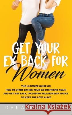 Get Your Ex Back for Women: The Ultimate Guide on How to Start Dating Your Ex-Boyfriend Again and Get Him Back, Including Relationship Advice to K Dara Montano 9781952559198 Franelty Publications