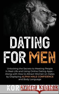 Dating for Men: Unlocking the Secrets to Meeting People in Real-Life and Using Online Dating Apps - Along with How to Attract Women on Kory Heaton 9781952559242