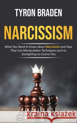 Narcissism: What You Need to Know about Narcissists and How They Use Manipulation Techniques such as Gaslighting to Control You Tyron Braden 9781952559365