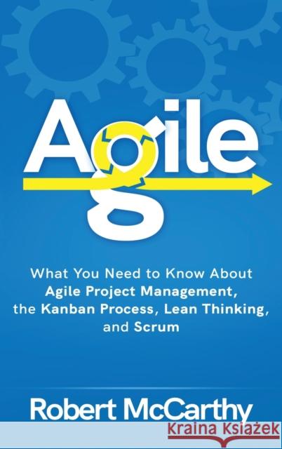 Agile: What You Need to Know About Agile Project Management, the Kanban Process, Lean Thinking, and Scrum Robert McCarthy 9781952559495 Franelty Publications