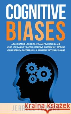 Cognitive Biases: A Fascinating Look into Human Psychology and What You Can Do to Avoid Cognitive Dissonance, Improve Your Problem-Solvi Jerrell Forman 9781952559600