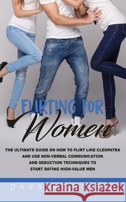 Flirting for Women: The Ultimate Guide on How to Flirt Like Cleopatra and Use Non-Verbal Communication and Seduction Techniques to Start D Dara Montano 9781952559624 Franelty Publications