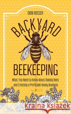 Backyard Beekeeping: What You Need to Know About Raising Bees and Creating a Profitable Honey Business Dion Rosser 9781952559723 Primasta