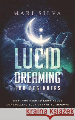 Lucid Dreaming for Beginners: What You Need to Know About Controlling Your Dreams to Improve Your Sleep and Creativity Mari Silva 9781952559730 Franelty Publications