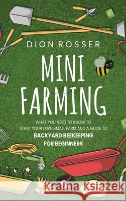 Mini Farming: What You Need to Know to Start Your Own Small Farm and a Guide to Backyard Beekeeping for Beginners Dion Rosser 9781952559747 Franelty Publications