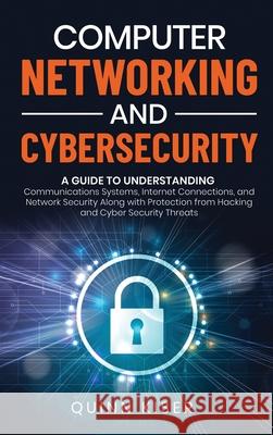 Computer Networking and Cybersecurity: A Guide to Understanding Communications Systems, Internet Connections, and Network Security Along with Protecti Quinn Kiser 9781952559792 Franelty Publications