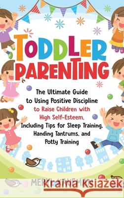 Toddler Parenting: The Ultimate Guide to Using Positive Discipline to Raise Children with High Self-Esteem, Including Tips for Sleep Trai Meryl Kaufman 9781952559815 Franelty Publications