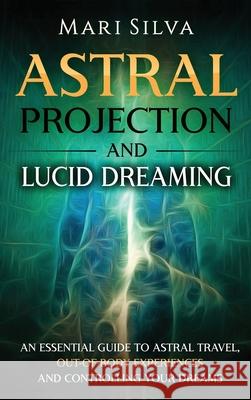 Astral Projection and Lucid Dreaming: An Essential Guide to Astral Travel, Out-Of-Body Experiences and Controlling Your Dreams Mari Silva 9781952559877 Franelty Publications