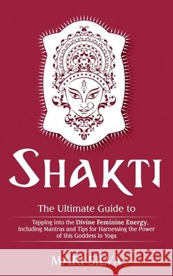 Shakti: The Ultimate Guide to Tapping into the Divine Feminine Energy, Including Mantras and Tips for Harnessing the Power of this Goddess in Yoga Mari Silva 9781952559921 Primasta
