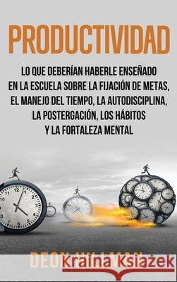 Productividad: Lo que deberían haberle enseñado en la escuela sobre la fijación de metas, el manejo del tiempo, la autodisciplina, la Hillman, Deon 9781952559938 Franelty Publications